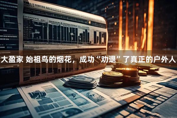 大盈家 始祖鸟的烟花，成功“劝退”了真正的户外人