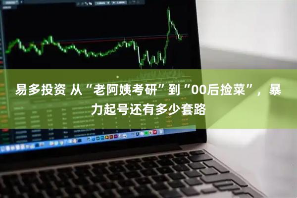 易多投资 从“老阿姨考研”到“00后捡菜”，暴力起号还有多少套路