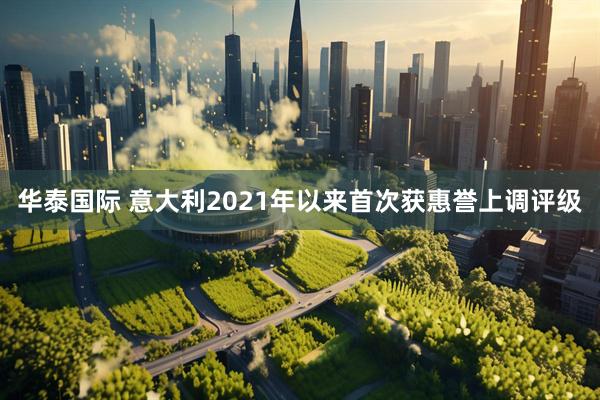 华泰国际 意大利2021年以来首次获惠誉上调评级