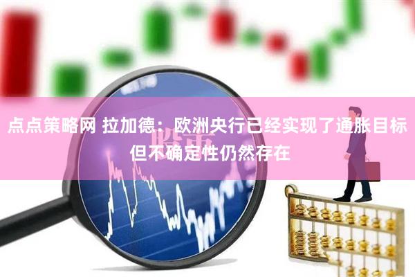 点点策略网 拉加德：欧洲央行已经实现了通胀目标 但不确定性仍然存在