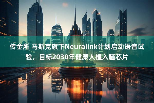 传金所 马斯克旗下Neuralink计划启动语音试验，目标2030年健康人植入脑芯片