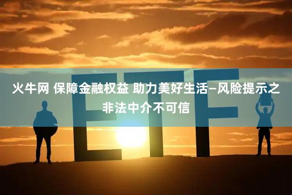 火牛网 保障金融权益 助力美好生活—风险提示之非法中介不可信