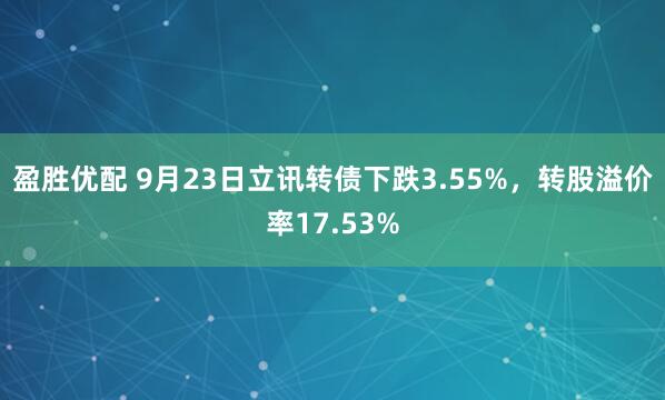 盈胜优配 9月23日立讯转债下跌3.55%，转股溢价率17.53%