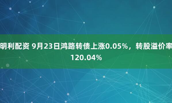明利配资 9月23日鸿路转债上涨0.05%，转股溢价率120.04%