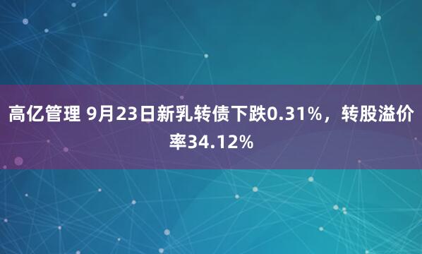 高亿管理 9月23日新乳转债下跌0.31%，转股溢价率34.12%
