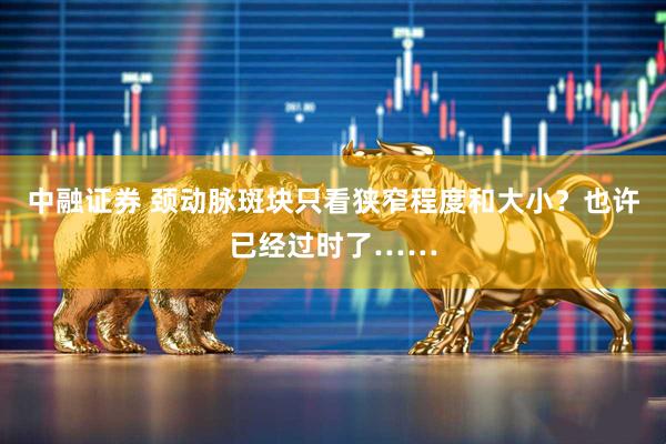 中融证券 颈动脉斑块只看狭窄程度和大小？也许已经过时了……