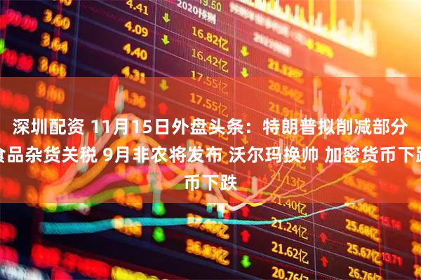 深圳配资 11月15日外盘头条：特朗普拟削减部分食品杂货关税 9月非农将发布 沃尔玛换帅 加密货币下跌