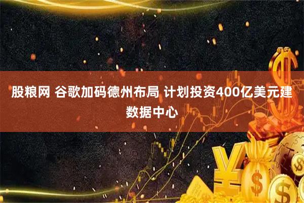 股粮网 谷歌加码德州布局 计划投资400亿美元建数据中心