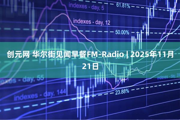 创元网 华尔街见闻早餐FM-Radio | 2025年11月21日
