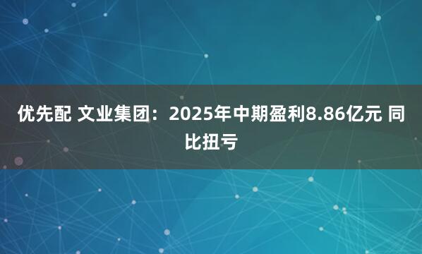 优先配 文业集团:2025年中期盈利8.86亿元 同比扭亏