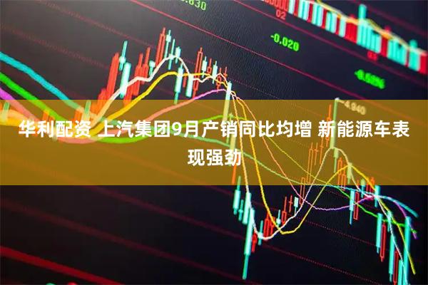 华利配资 上汽集团9月产销同比均增 新能源车表现强劲