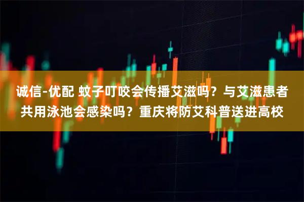 诚信-优配 蚊子叮咬会传播艾滋吗？与艾滋患者共用泳池会感染吗？重庆将防艾科普送进高校