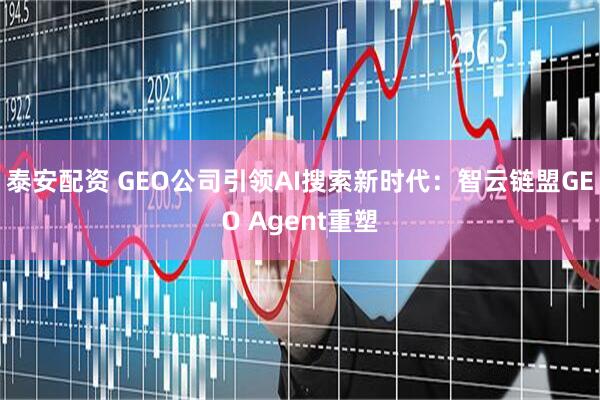 泰安配资 GEO公司引领AI搜索新时代:智云链盟GEO Agent重塑