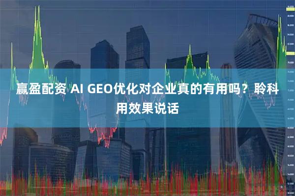 赢盈配资 AI GEO优化对企业真的有用吗？聆科用效果说话