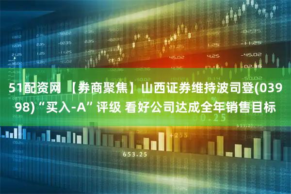 51配资网 【券商聚焦】山西证券维持波司登(03998)“买入-A”评级 看好公司达成全年销售目标