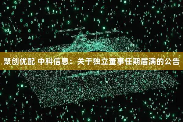 聚创优配 中科信息：关于独立董事任期届满的公告