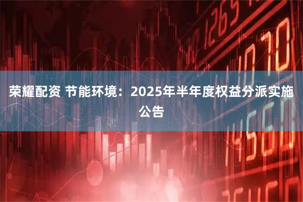 荣耀配资 节能环境：2025年半年度权益分派实施公告