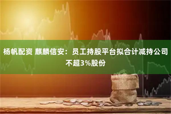 杨帆配资 麒麟信安：员工持股平台拟合计减持公司不超3%股份