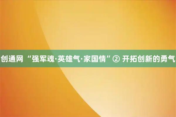 创通网 “强军魂·英雄气·家国情”② 开拓创新的勇气
