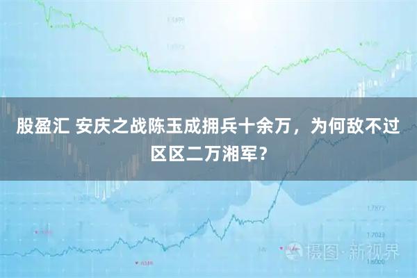 股盈汇 安庆之战陈玉成拥兵十余万,为何敌不过区区二万湘军?