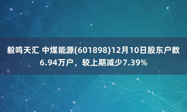 毅鸣天汇 中煤能源(601898)12月10日股东户数6.94万户，较上期减少7.39%