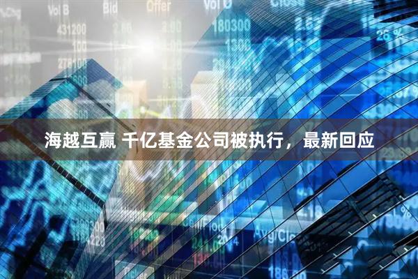 海越互赢 千亿基金公司被执行，最新回应