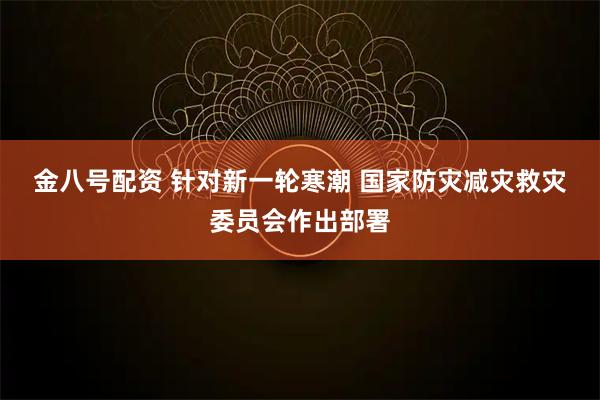 金八号配资 针对新一轮寒潮 国家防灾减灾救灾委员会作出部署