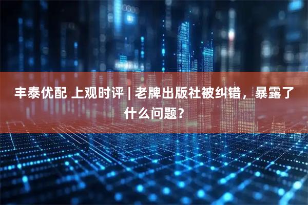 丰泰优配 上观时评 | 老牌出版社被纠错,暴露了什么问题?