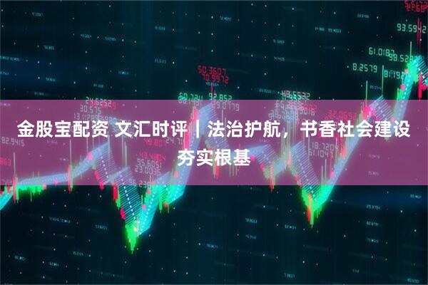 金股宝配资 文汇时评|法治护航,书香社会建设夯实根基
