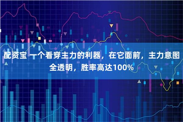 配资宝 一个看穿主力的利器，在它面前，主力意图全透明，胜率高达100%