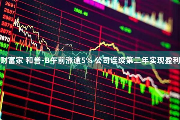 财富家 和誉-B午前涨逾5% 公司连续第二年实现盈利