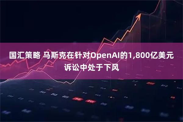 国汇策略 马斯克在针对OpenAI的1,800亿美元诉讼中处于下风