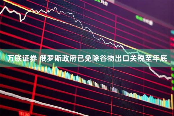 万联证券 俄罗斯政府已免除谷物出口关税至年底