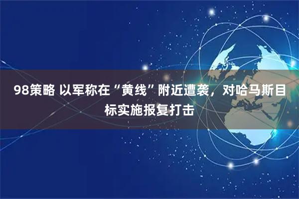 98策略 以军称在“黄线”附近遭袭，对哈马斯目标实施报复打击
