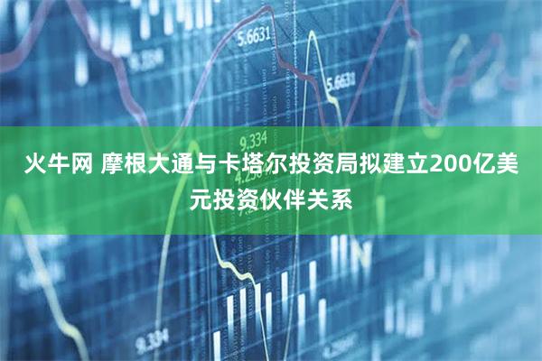 火牛网 摩根大通与卡塔尔投资局拟建立200亿美元投资伙伴关系
